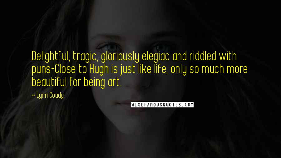 Lynn Coady Quotes: Delightful, tragic, gloriously elegiac and riddled with puns-Close to Hugh is just like life, only so much more beautiful for being art.