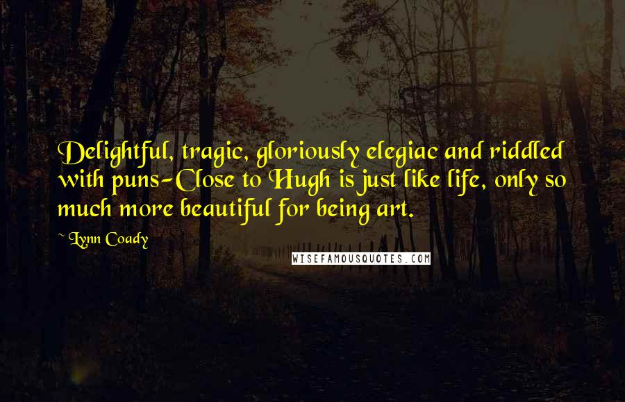 Lynn Coady Quotes: Delightful, tragic, gloriously elegiac and riddled with puns-Close to Hugh is just like life, only so much more beautiful for being art.