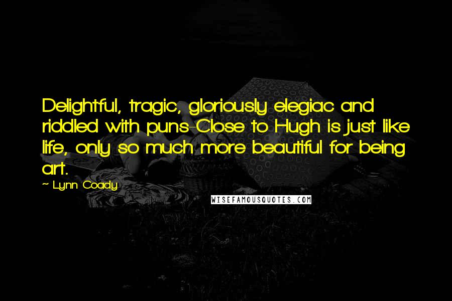 Lynn Coady Quotes: Delightful, tragic, gloriously elegiac and riddled with puns-Close to Hugh is just like life, only so much more beautiful for being art.