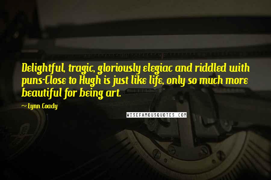 Lynn Coady Quotes: Delightful, tragic, gloriously elegiac and riddled with puns-Close to Hugh is just like life, only so much more beautiful for being art.