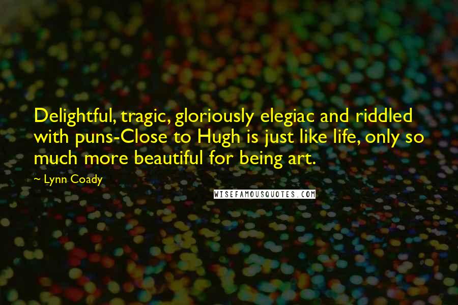 Lynn Coady Quotes: Delightful, tragic, gloriously elegiac and riddled with puns-Close to Hugh is just like life, only so much more beautiful for being art.