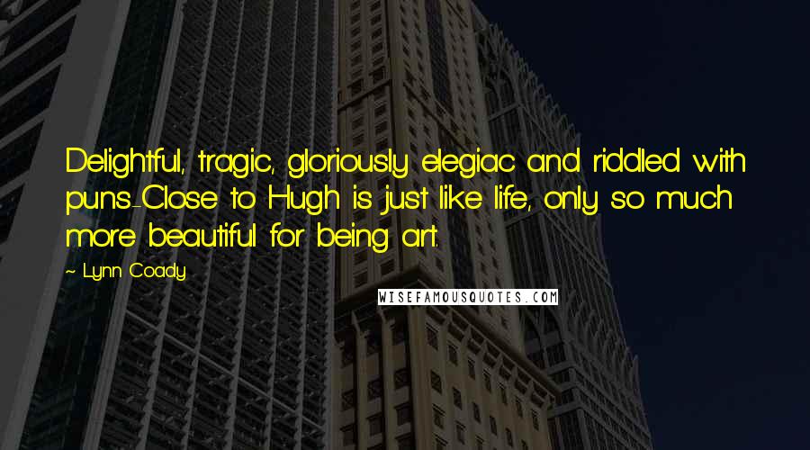 Lynn Coady Quotes: Delightful, tragic, gloriously elegiac and riddled with puns-Close to Hugh is just like life, only so much more beautiful for being art.
