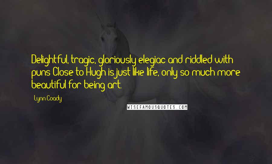 Lynn Coady Quotes: Delightful, tragic, gloriously elegiac and riddled with puns-Close to Hugh is just like life, only so much more beautiful for being art.