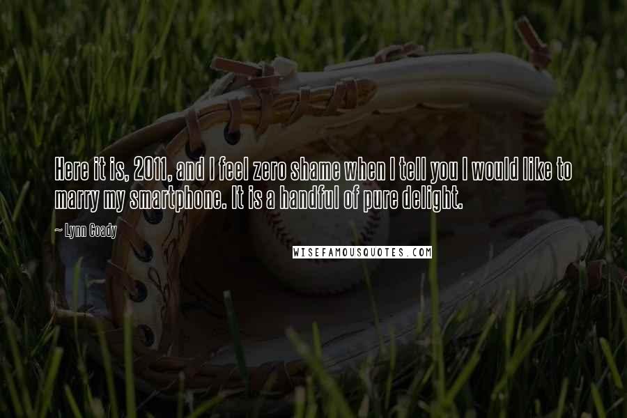 Lynn Coady Quotes: Here it is, 2011, and I feel zero shame when I tell you I would like to marry my smartphone. It is a handful of pure delight.