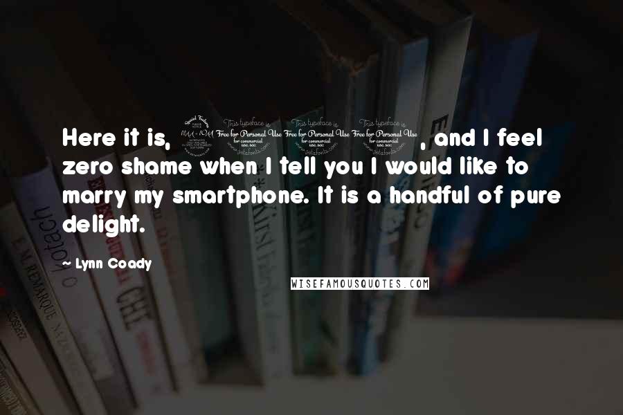Lynn Coady Quotes: Here it is, 2011, and I feel zero shame when I tell you I would like to marry my smartphone. It is a handful of pure delight.