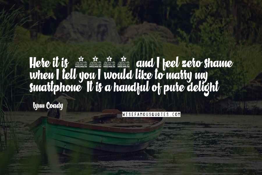 Lynn Coady Quotes: Here it is, 2011, and I feel zero shame when I tell you I would like to marry my smartphone. It is a handful of pure delight.