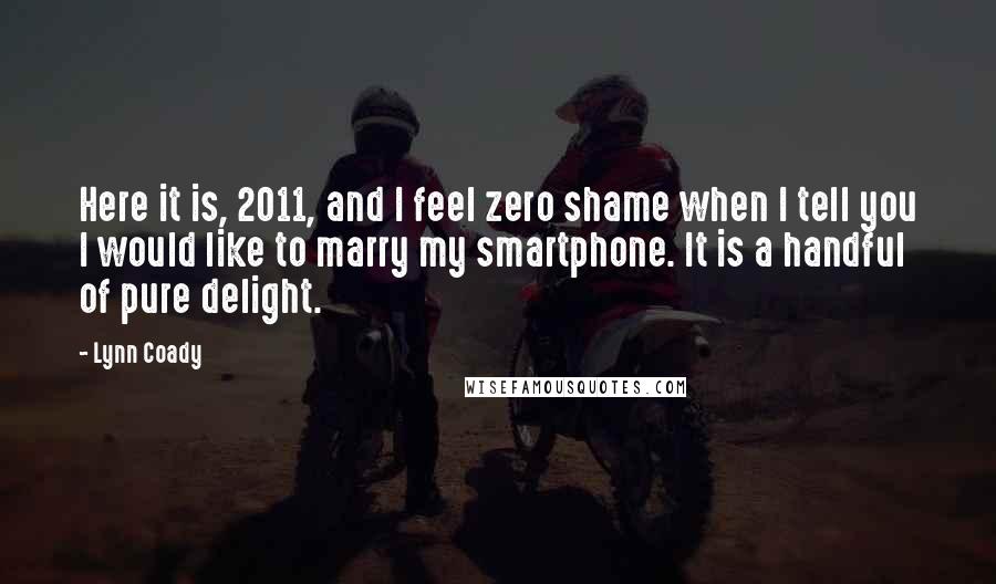 Lynn Coady Quotes: Here it is, 2011, and I feel zero shame when I tell you I would like to marry my smartphone. It is a handful of pure delight.