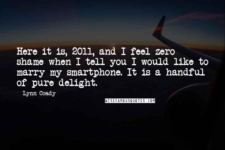 Lynn Coady Quotes: Here it is, 2011, and I feel zero shame when I tell you I would like to marry my smartphone. It is a handful of pure delight.