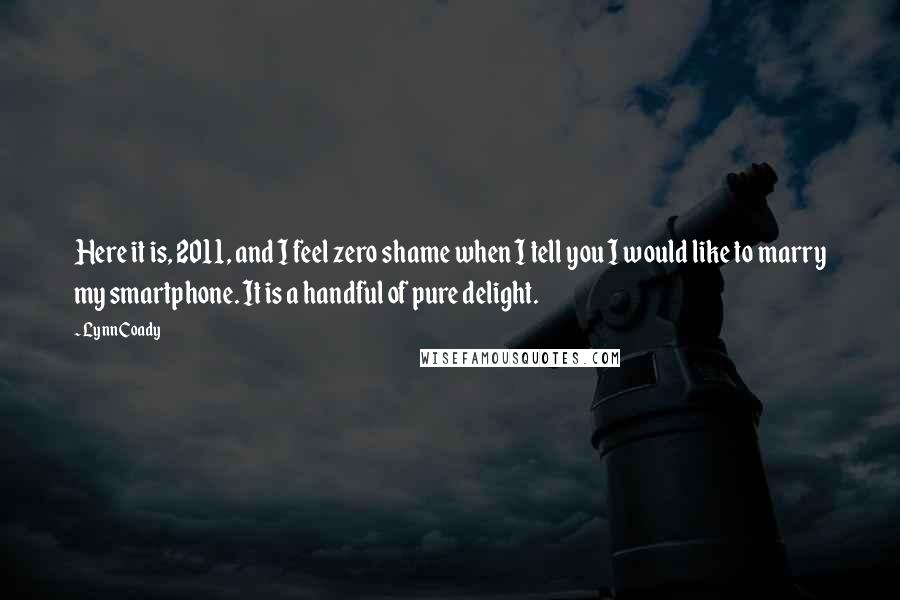 Lynn Coady Quotes: Here it is, 2011, and I feel zero shame when I tell you I would like to marry my smartphone. It is a handful of pure delight.