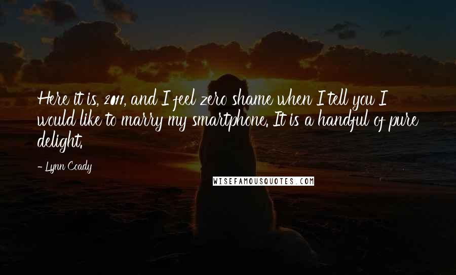 Lynn Coady Quotes: Here it is, 2011, and I feel zero shame when I tell you I would like to marry my smartphone. It is a handful of pure delight.