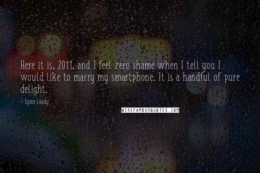 Lynn Coady Quotes: Here it is, 2011, and I feel zero shame when I tell you I would like to marry my smartphone. It is a handful of pure delight.