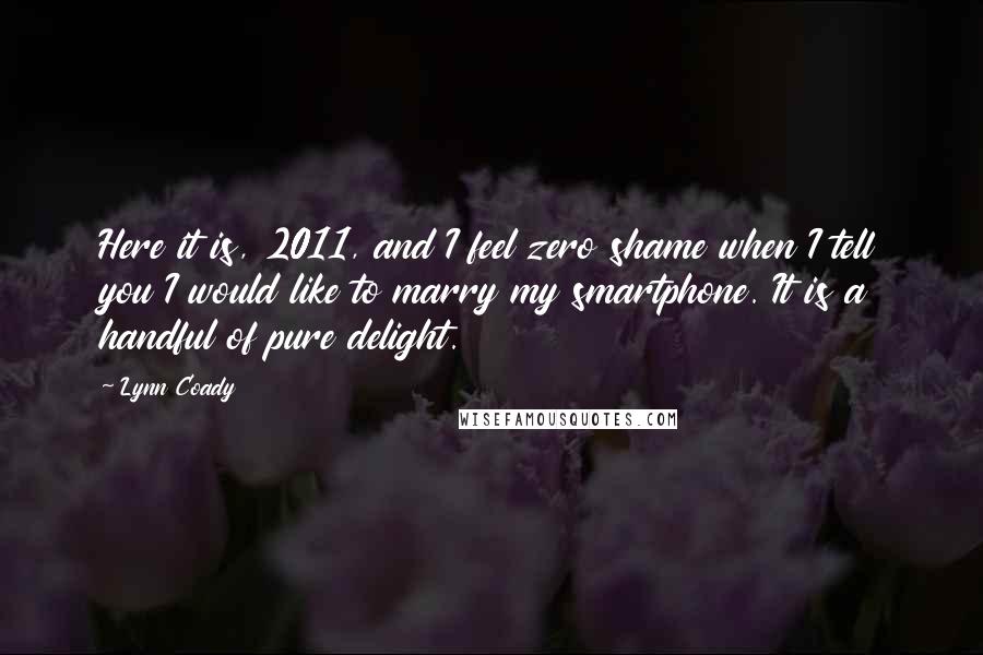 Lynn Coady Quotes: Here it is, 2011, and I feel zero shame when I tell you I would like to marry my smartphone. It is a handful of pure delight.