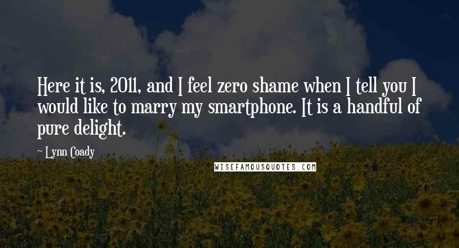 Lynn Coady Quotes: Here it is, 2011, and I feel zero shame when I tell you I would like to marry my smartphone. It is a handful of pure delight.