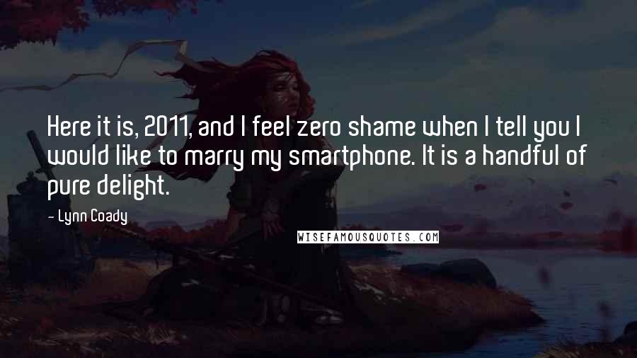Lynn Coady Quotes: Here it is, 2011, and I feel zero shame when I tell you I would like to marry my smartphone. It is a handful of pure delight.