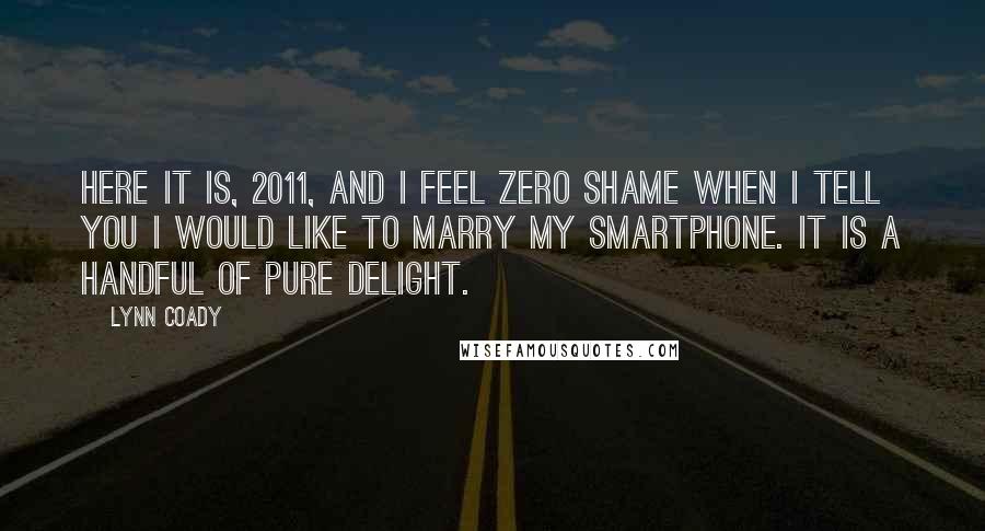 Lynn Coady Quotes: Here it is, 2011, and I feel zero shame when I tell you I would like to marry my smartphone. It is a handful of pure delight.