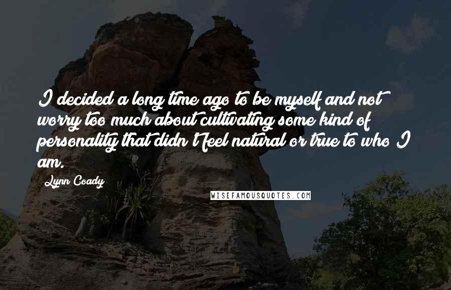 Lynn Coady Quotes: I decided a long time ago to be myself and not worry too much about cultivating some kind of personality that didn't feel natural or true to who I am.