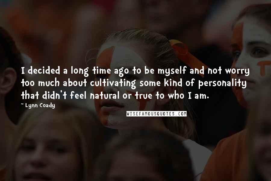 Lynn Coady Quotes: I decided a long time ago to be myself and not worry too much about cultivating some kind of personality that didn't feel natural or true to who I am.