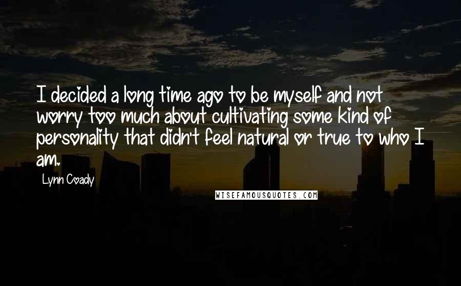 Lynn Coady Quotes: I decided a long time ago to be myself and not worry too much about cultivating some kind of personality that didn't feel natural or true to who I am.