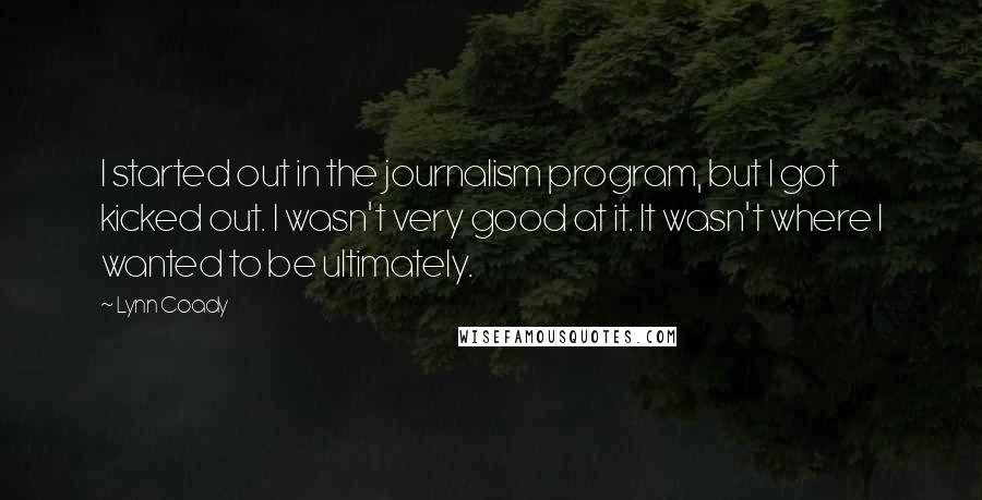 Lynn Coady Quotes: I started out in the journalism program, but I got kicked out. I wasn't very good at it. It wasn't where I wanted to be ultimately.