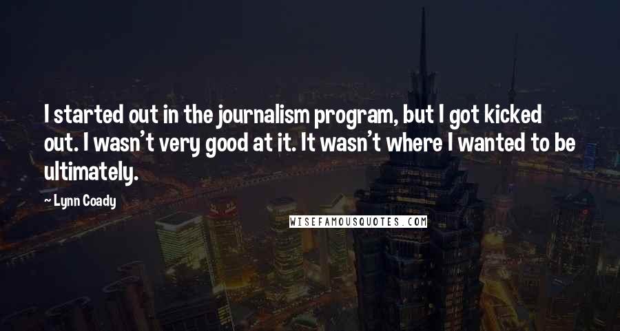 Lynn Coady Quotes: I started out in the journalism program, but I got kicked out. I wasn't very good at it. It wasn't where I wanted to be ultimately.