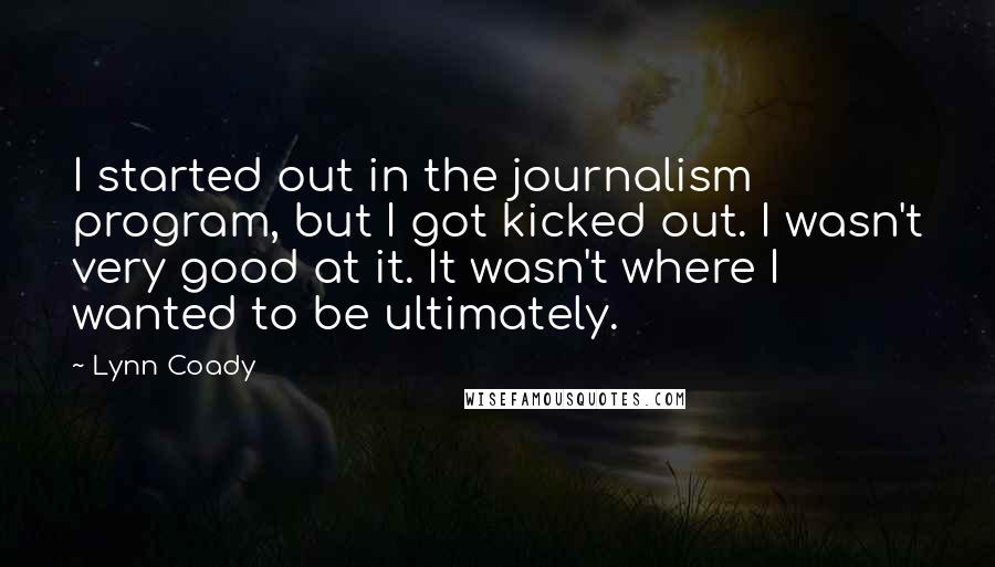 Lynn Coady Quotes: I started out in the journalism program, but I got kicked out. I wasn't very good at it. It wasn't where I wanted to be ultimately.