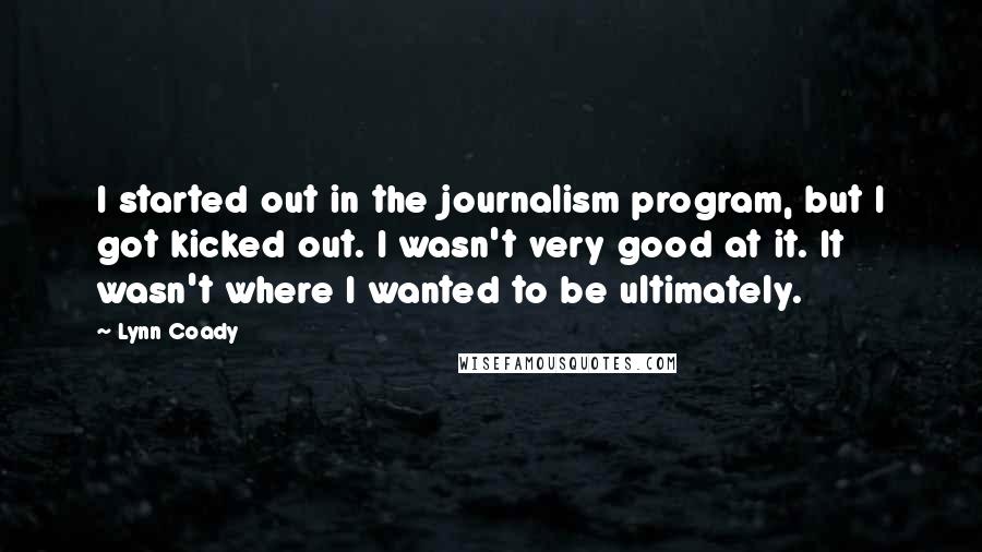 Lynn Coady Quotes: I started out in the journalism program, but I got kicked out. I wasn't very good at it. It wasn't where I wanted to be ultimately.