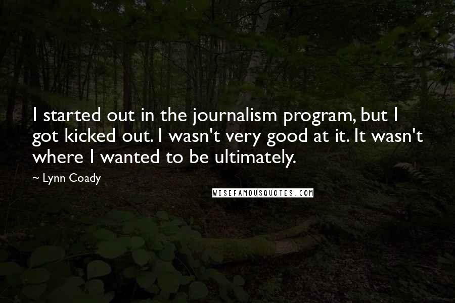 Lynn Coady Quotes: I started out in the journalism program, but I got kicked out. I wasn't very good at it. It wasn't where I wanted to be ultimately.