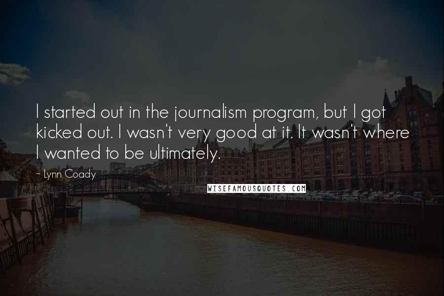 Lynn Coady Quotes: I started out in the journalism program, but I got kicked out. I wasn't very good at it. It wasn't where I wanted to be ultimately.