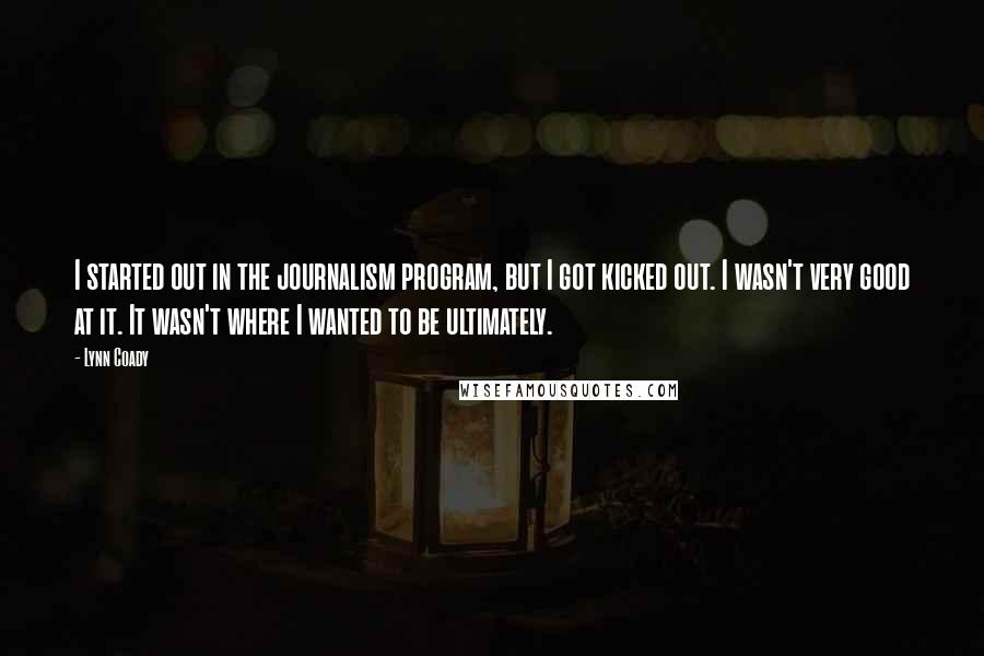 Lynn Coady Quotes: I started out in the journalism program, but I got kicked out. I wasn't very good at it. It wasn't where I wanted to be ultimately.