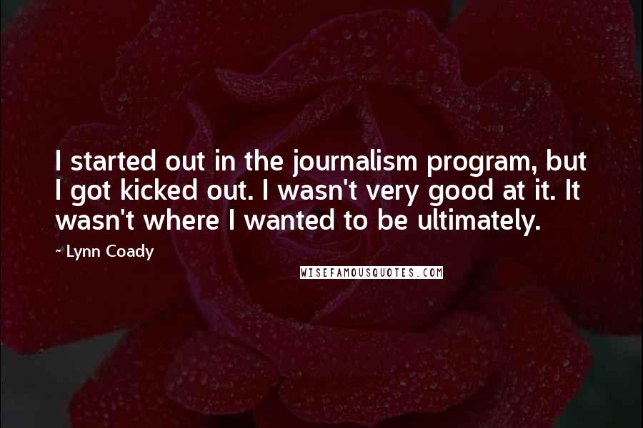 Lynn Coady Quotes: I started out in the journalism program, but I got kicked out. I wasn't very good at it. It wasn't where I wanted to be ultimately.