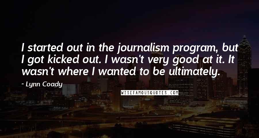 Lynn Coady Quotes: I started out in the journalism program, but I got kicked out. I wasn't very good at it. It wasn't where I wanted to be ultimately.