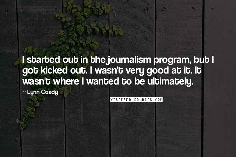 Lynn Coady Quotes: I started out in the journalism program, but I got kicked out. I wasn't very good at it. It wasn't where I wanted to be ultimately.