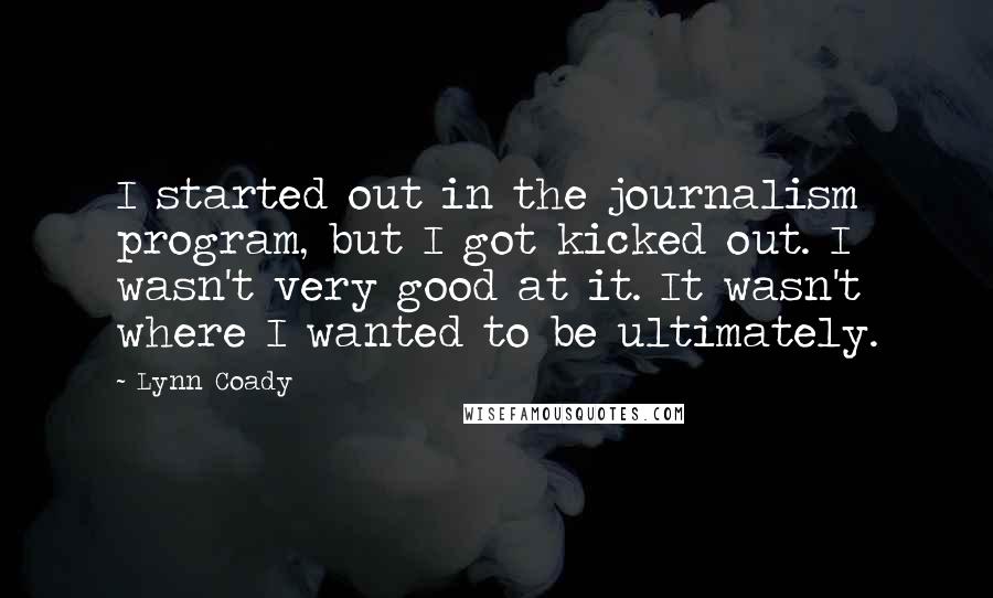 Lynn Coady Quotes: I started out in the journalism program, but I got kicked out. I wasn't very good at it. It wasn't where I wanted to be ultimately.