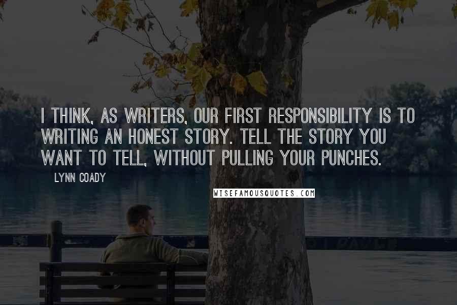 Lynn Coady Quotes: I think, as writers, our first responsibility is to writing an honest story. Tell the story you want to tell, without pulling your punches.