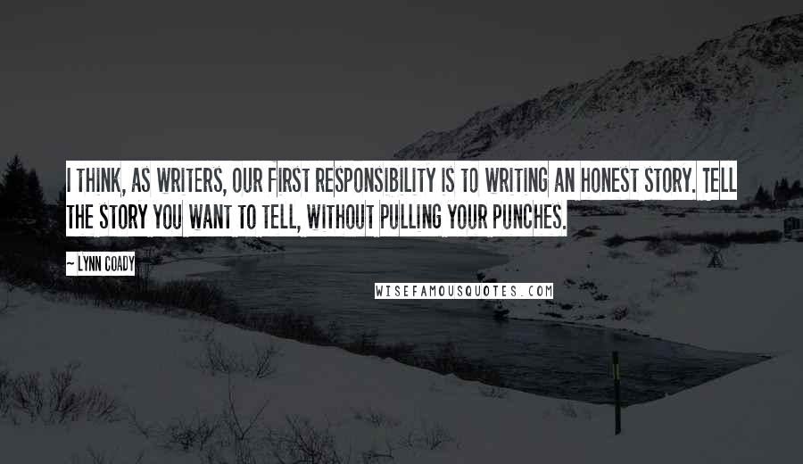 Lynn Coady Quotes: I think, as writers, our first responsibility is to writing an honest story. Tell the story you want to tell, without pulling your punches.