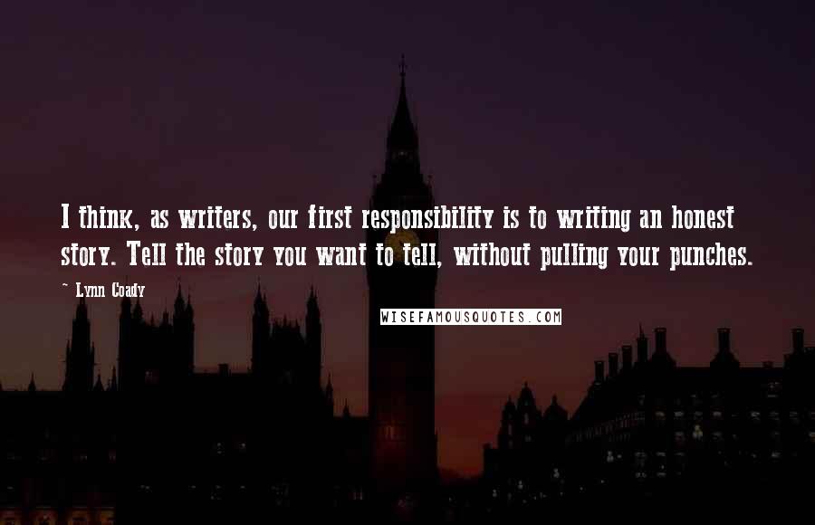 Lynn Coady Quotes: I think, as writers, our first responsibility is to writing an honest story. Tell the story you want to tell, without pulling your punches.