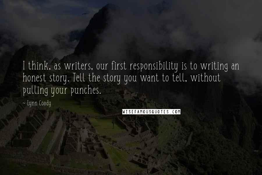 Lynn Coady Quotes: I think, as writers, our first responsibility is to writing an honest story. Tell the story you want to tell, without pulling your punches.