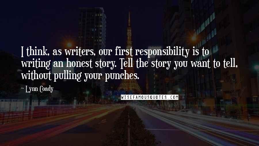 Lynn Coady Quotes: I think, as writers, our first responsibility is to writing an honest story. Tell the story you want to tell, without pulling your punches.