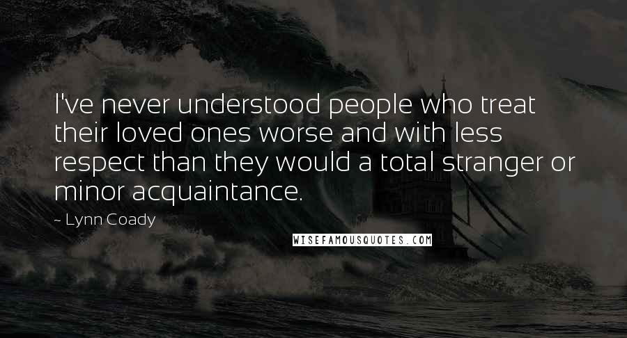 Lynn Coady Quotes: I've never understood people who treat their loved ones worse and with less respect than they would a total stranger or minor acquaintance.