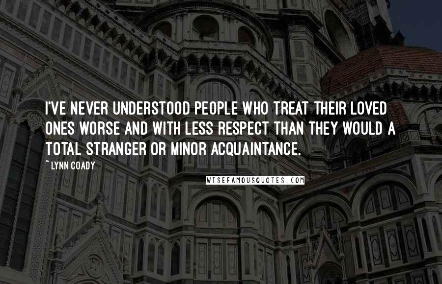 Lynn Coady Quotes: I've never understood people who treat their loved ones worse and with less respect than they would a total stranger or minor acquaintance.