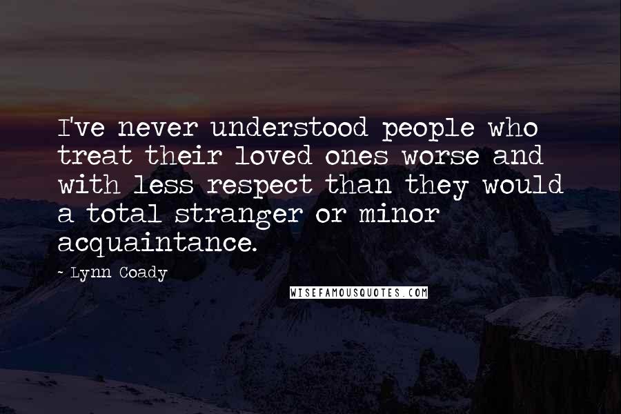 Lynn Coady Quotes: I've never understood people who treat their loved ones worse and with less respect than they would a total stranger or minor acquaintance.