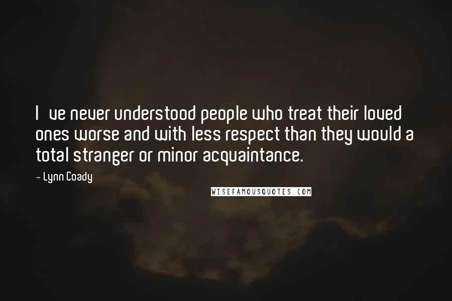 Lynn Coady Quotes: I've never understood people who treat their loved ones worse and with less respect than they would a total stranger or minor acquaintance.