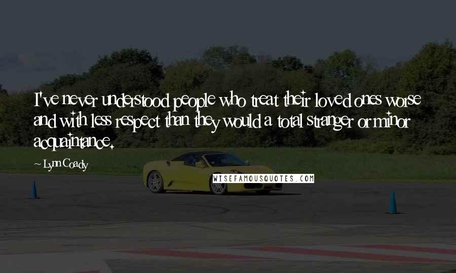 Lynn Coady Quotes: I've never understood people who treat their loved ones worse and with less respect than they would a total stranger or minor acquaintance.