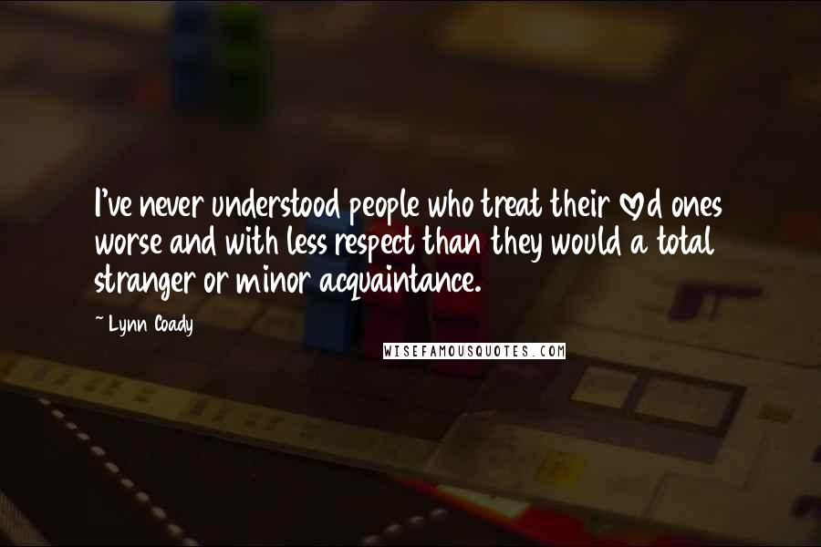 Lynn Coady Quotes: I've never understood people who treat their loved ones worse and with less respect than they would a total stranger or minor acquaintance.