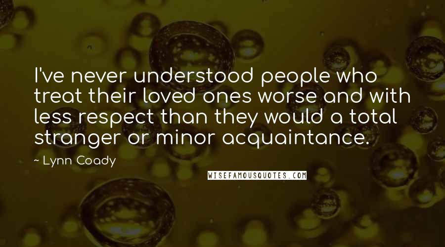 Lynn Coady Quotes: I've never understood people who treat their loved ones worse and with less respect than they would a total stranger or minor acquaintance.