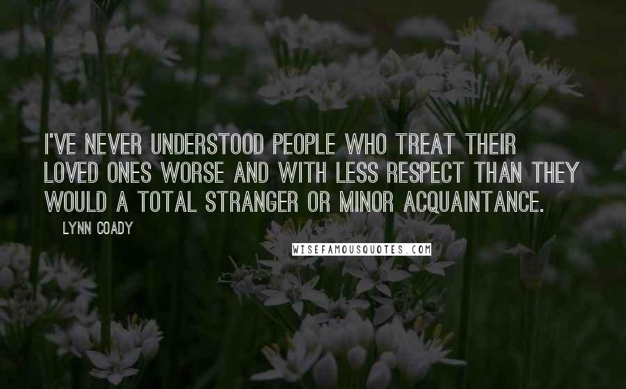 Lynn Coady Quotes: I've never understood people who treat their loved ones worse and with less respect than they would a total stranger or minor acquaintance.