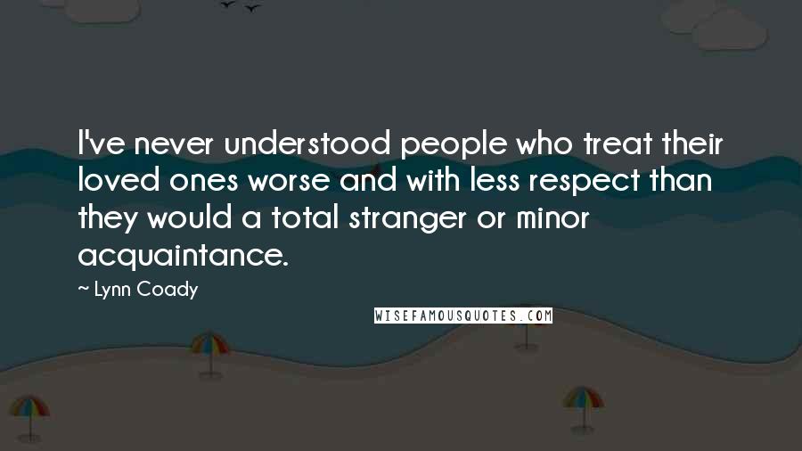 Lynn Coady Quotes: I've never understood people who treat their loved ones worse and with less respect than they would a total stranger or minor acquaintance.