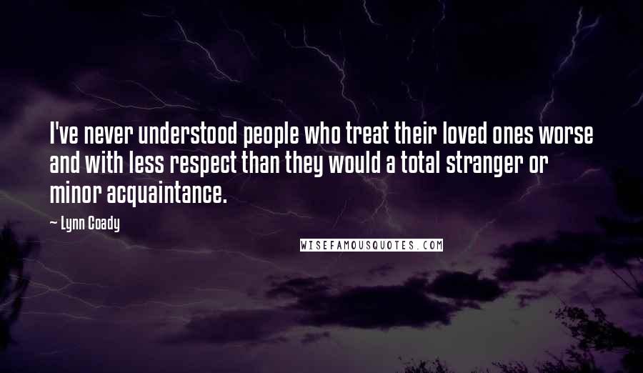 Lynn Coady Quotes: I've never understood people who treat their loved ones worse and with less respect than they would a total stranger or minor acquaintance.