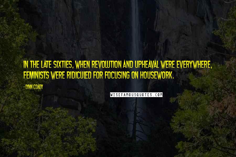 Lynn Coady Quotes: In the late sixties, when revolution and upheaval were everywhere, feminists were ridiculed for focusing on housework.