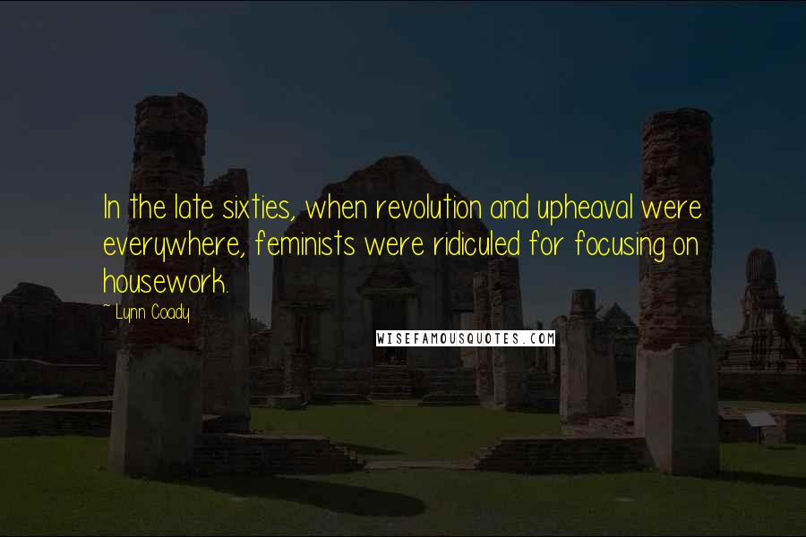 Lynn Coady Quotes: In the late sixties, when revolution and upheaval were everywhere, feminists were ridiculed for focusing on housework.